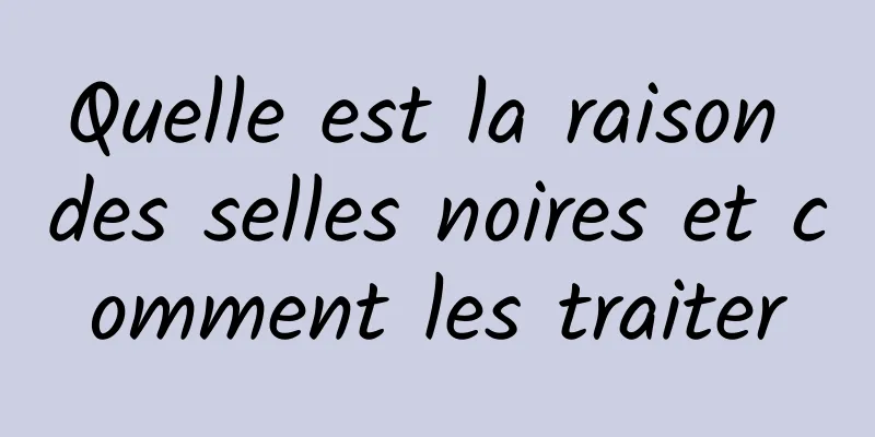 Quelle est la raison des selles noires et comment les traiter