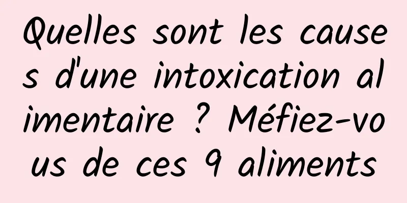 Quelles sont les causes d'une intoxication alimentaire ? Méfiez-vous de ces 9 aliments