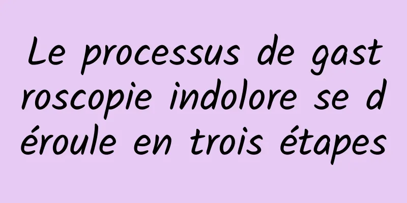 Le processus de gastroscopie indolore se déroule en trois étapes