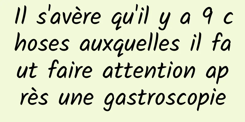 Il s'avère qu'il y a 9 choses auxquelles il faut faire attention après une gastroscopie