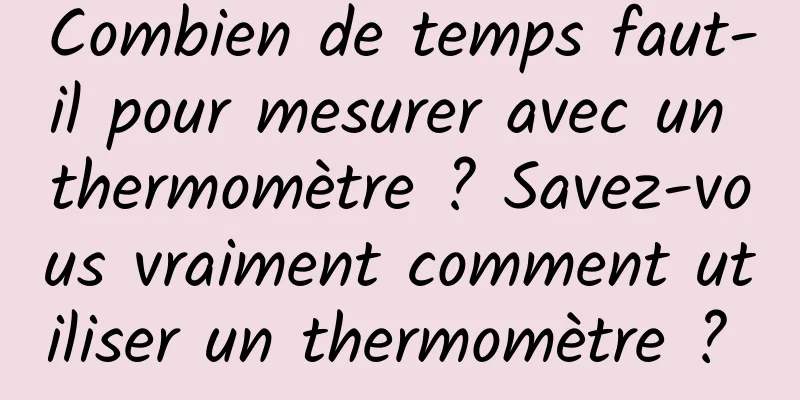 Combien de temps faut-il pour mesurer avec un thermomètre ? Savez-vous vraiment comment utiliser un thermomètre ? 