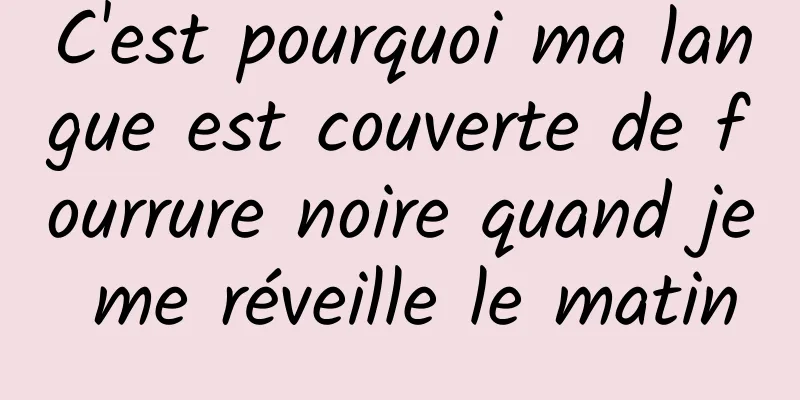 C'est pourquoi ma langue est couverte de fourrure noire quand je me réveille le matin