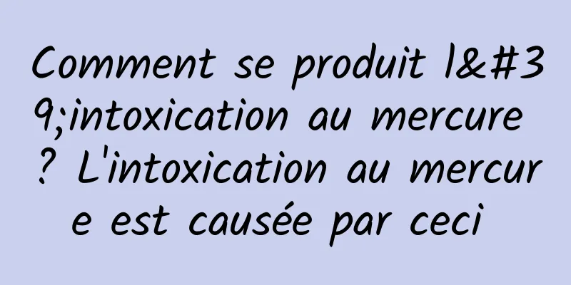 Comment se produit l'intoxication au mercure ? L'intoxication au mercure est causée par ceci 