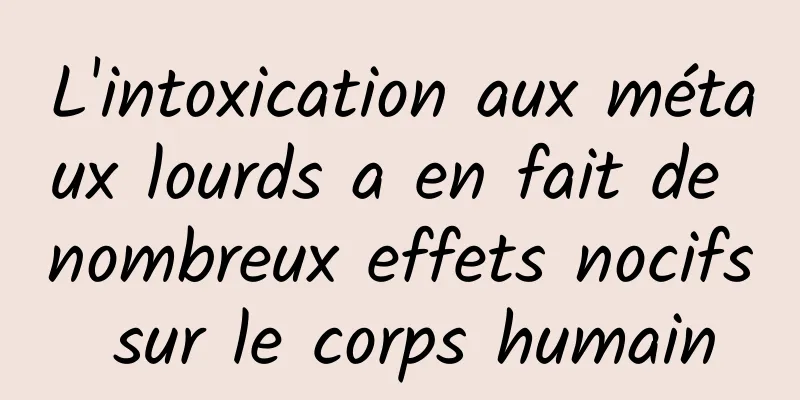 L'intoxication aux métaux lourds a en fait de nombreux effets nocifs sur le corps humain