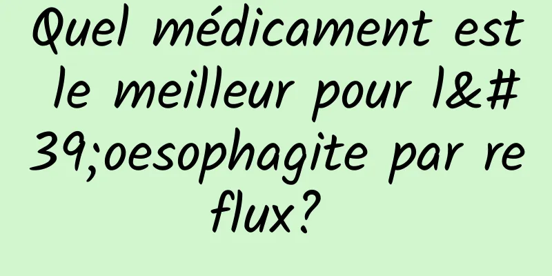 Quel médicament est le meilleur pour l'oesophagite par reflux? 