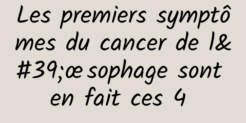 Les premiers symptômes du cancer de l'œsophage sont en fait ces 4 