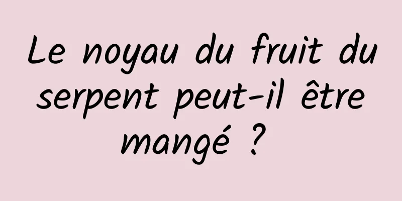 Le noyau du fruit du serpent peut-il être mangé ? 