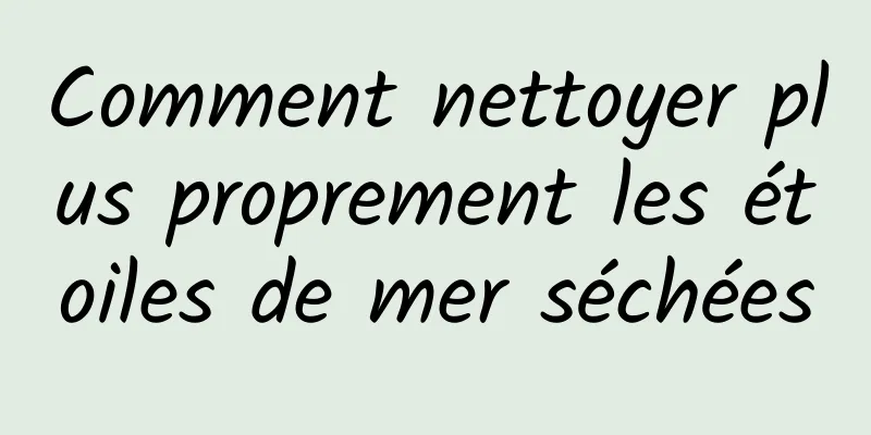 Comment nettoyer plus proprement les étoiles de mer séchées