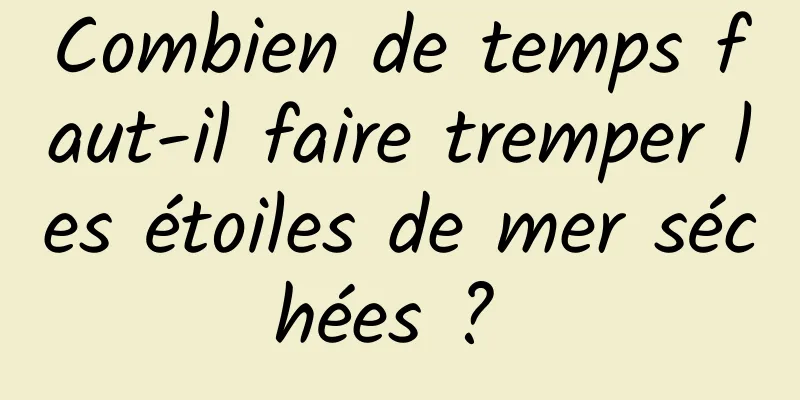 Combien de temps faut-il faire tremper les étoiles de mer séchées ? 