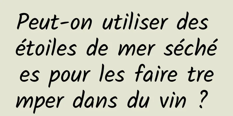 Peut-on utiliser des étoiles de mer séchées pour les faire tremper dans du vin ? 