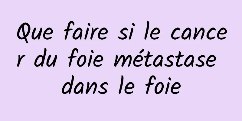 Que faire si le cancer du foie métastase dans le foie