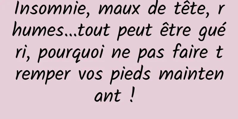 Insomnie, maux de tête, rhumes...tout peut être guéri, pourquoi ne pas faire tremper vos pieds maintenant ! 