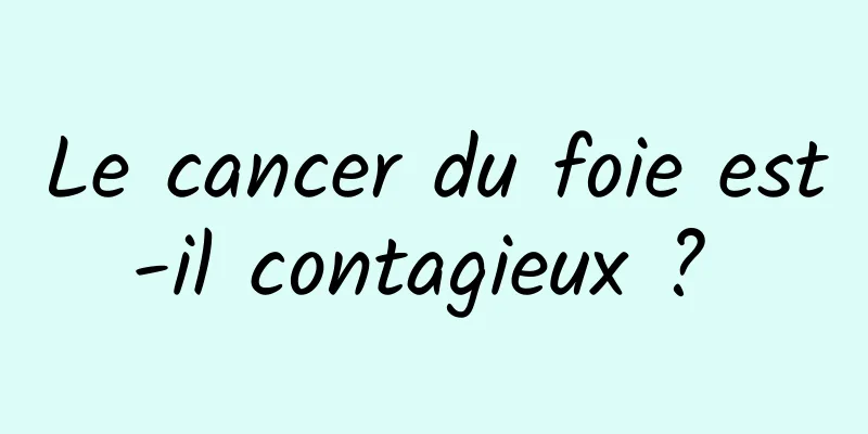 Le cancer du foie est-il contagieux ? 