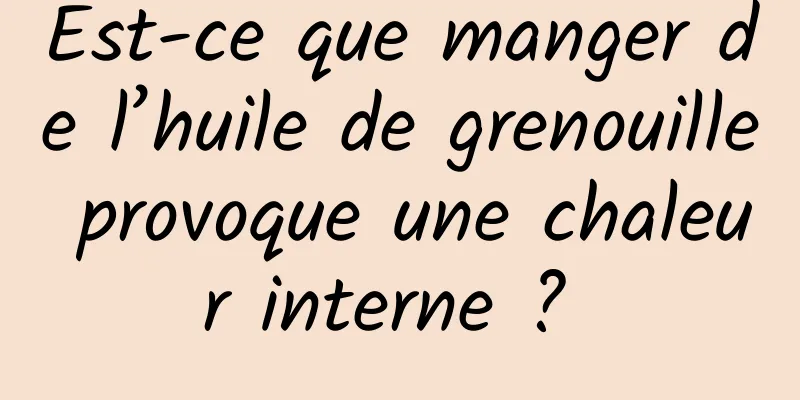 Est-ce que manger de l’huile de grenouille provoque une chaleur interne ? 