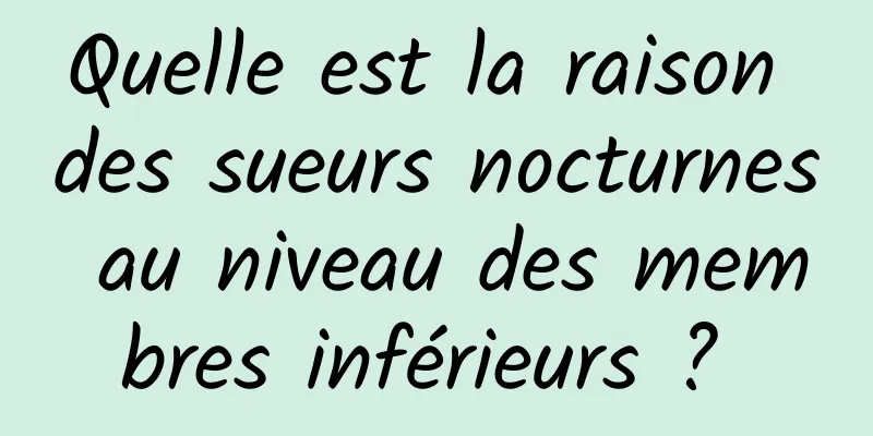 Quelle est la raison des sueurs nocturnes au niveau des membres inférieurs ? 