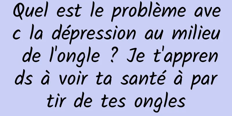 Quel est le problème avec la dépression au milieu de l'ongle ? Je t'apprends à voir ta santé à partir de tes ongles