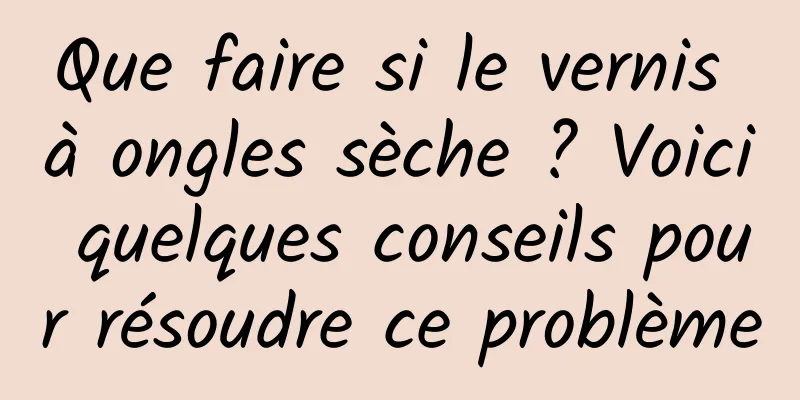 Que faire si le vernis à ongles sèche ? Voici quelques conseils pour résoudre ce problème