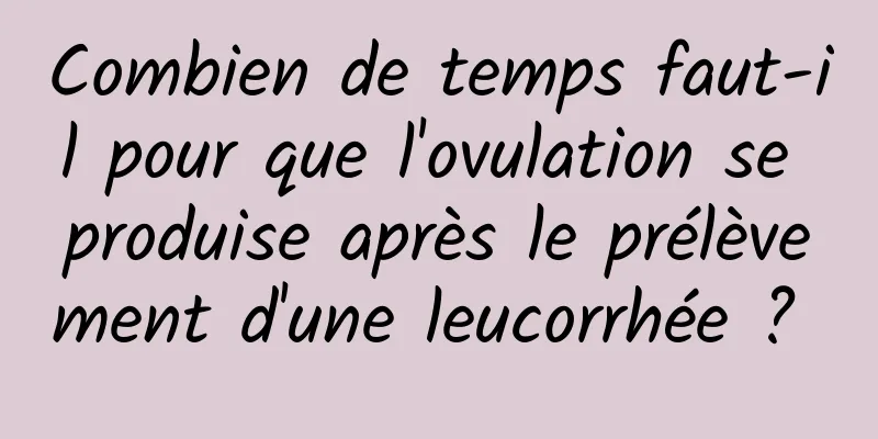 Combien de temps faut-il pour que l'ovulation se produise après le prélèvement d'une leucorrhée ? 