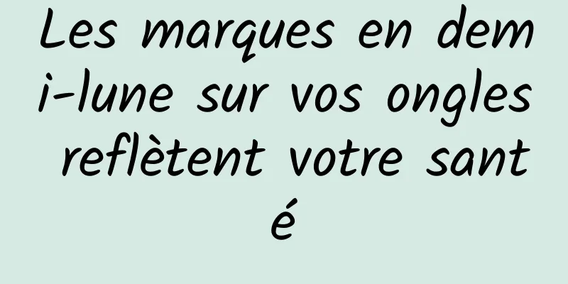 Les marques en demi-lune sur vos ongles reflètent votre santé