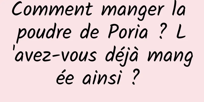 Comment manger la poudre de Poria ? L'avez-vous déjà mangée ainsi ? 