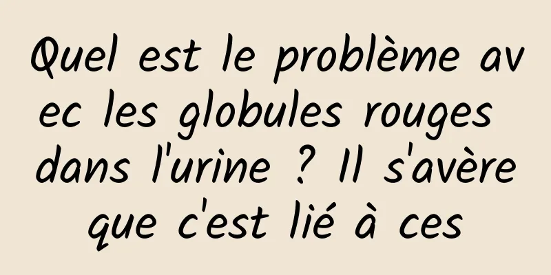 Quel est le problème avec les globules rouges dans l'urine ? Il s'avère que c'est lié à ces 