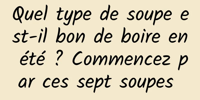 Quel type de soupe est-il bon de boire en été ? Commencez par ces sept soupes 