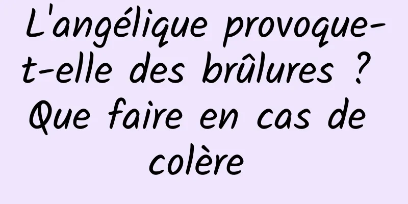 L'angélique provoque-t-elle des brûlures ? Que faire en cas de colère 