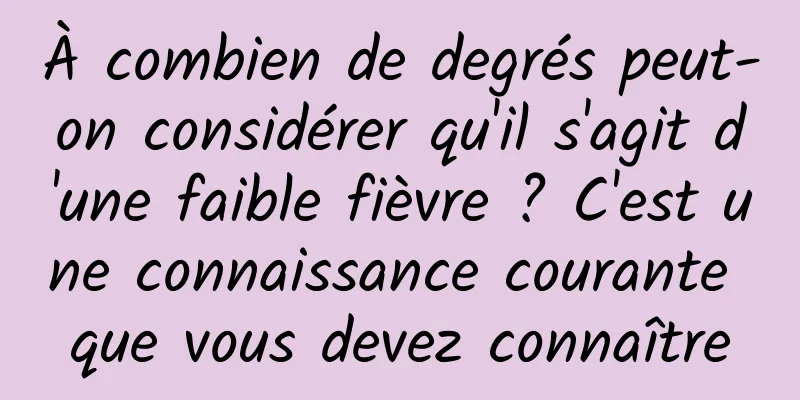 À combien de degrés peut-on considérer qu'il s'agit d'une faible fièvre ? C'est une connaissance courante que vous devez connaître