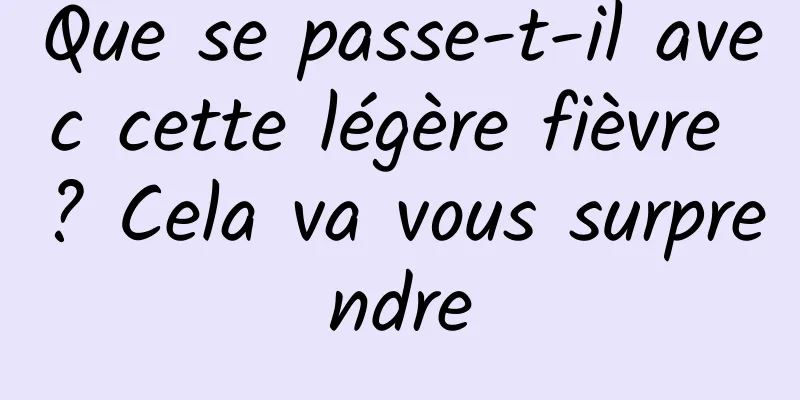 Que se passe-t-il avec cette légère fièvre ? Cela va vous surprendre