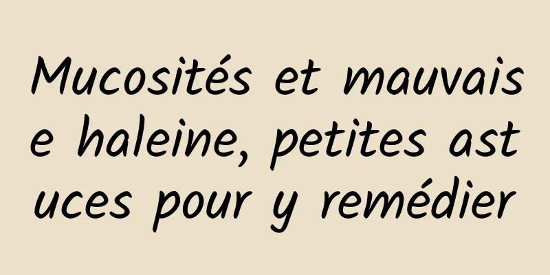 Mucosités et mauvaise haleine, petites astuces pour y remédier