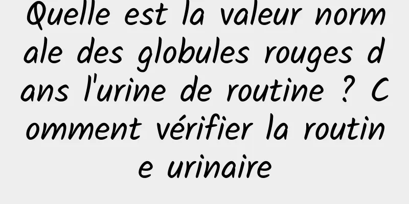 Quelle est la valeur normale des globules rouges dans l'urine de routine ? Comment vérifier la routine urinaire