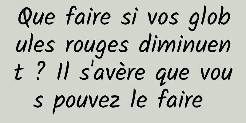 Que faire si vos globules rouges diminuent ? Il s'avère que vous pouvez le faire 