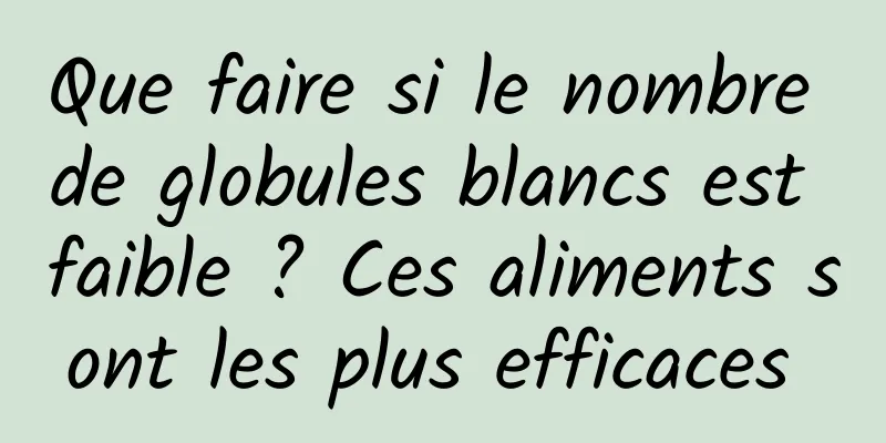 Que faire si le nombre de globules blancs est faible ? Ces aliments sont les plus efficaces 