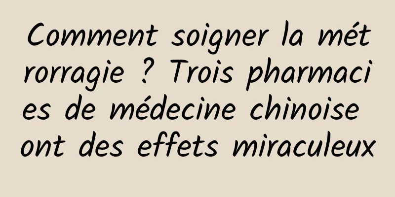 Comment soigner la métrorragie ? Trois pharmacies de médecine chinoise ont des effets miraculeux