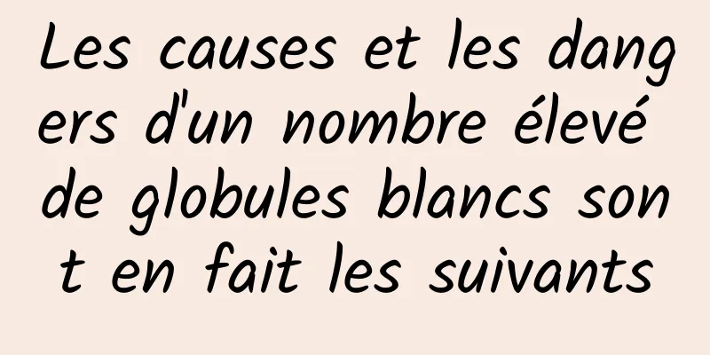 Les causes et les dangers d'un nombre élevé de globules blancs sont en fait les suivants