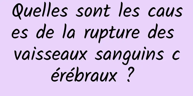 Quelles sont les causes de la rupture des vaisseaux sanguins cérébraux ? 