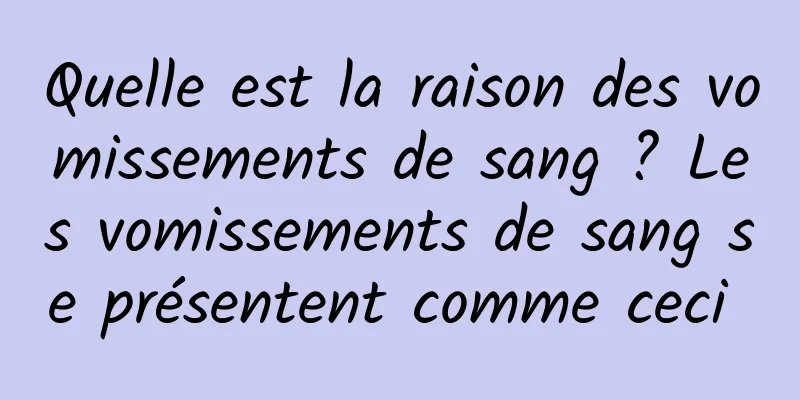 Quelle est la raison des vomissements de sang ? Les vomissements de sang se présentent comme ceci 