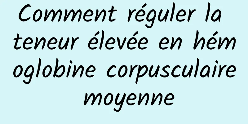 Comment réguler la teneur élevée en hémoglobine corpusculaire moyenne