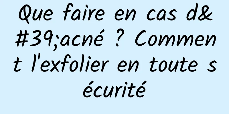 Que faire en cas d'acné ? Comment l'exfolier en toute sécurité