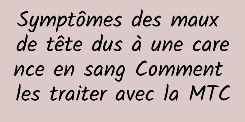 Symptômes des maux de tête dus à une carence en sang Comment les traiter avec la MTC