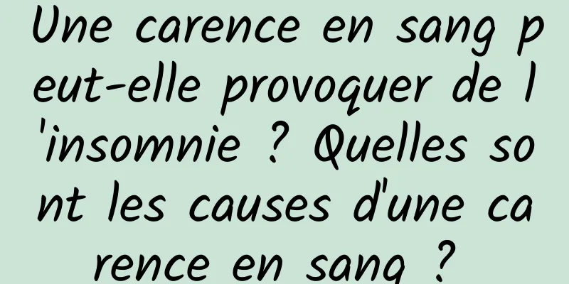 Une carence en sang peut-elle provoquer de l'insomnie ? Quelles sont les causes d'une carence en sang ? 