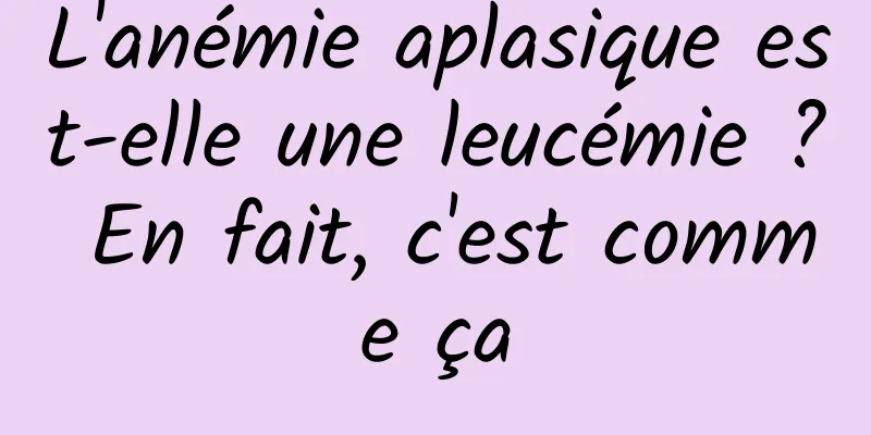 L'anémie aplasique est-elle une leucémie ? En fait, c'est comme ça