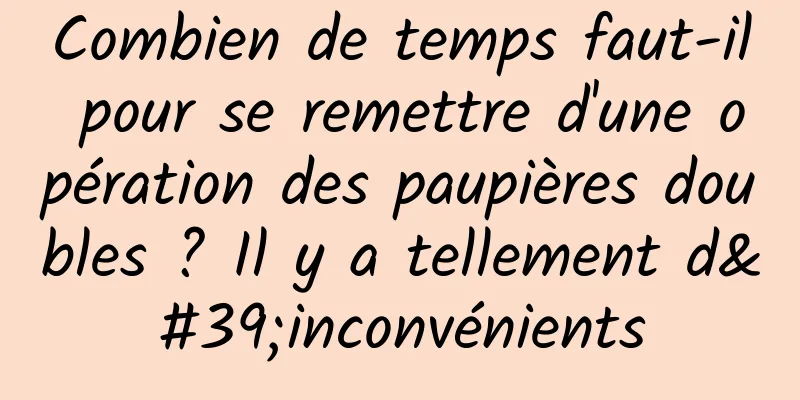 Combien de temps faut-il pour se remettre d'une opération des paupières doubles ? Il y a tellement d'inconvénients