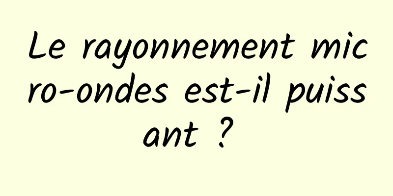 Le rayonnement micro-ondes est-il puissant ? 