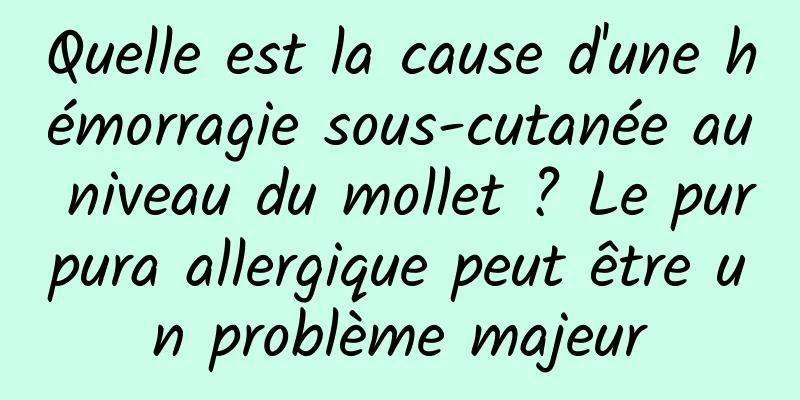 Quelle est la cause d'une hémorragie sous-cutanée au niveau du mollet ? Le purpura allergique peut être un problème majeur