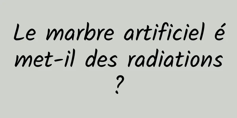 Le marbre artificiel émet-il des radiations ? 