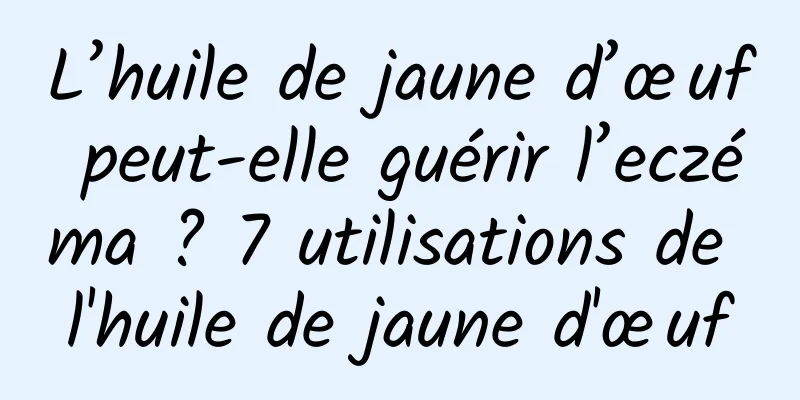 L’huile de jaune d’œuf peut-elle guérir l’eczéma ? 7 utilisations de l'huile de jaune d'œuf