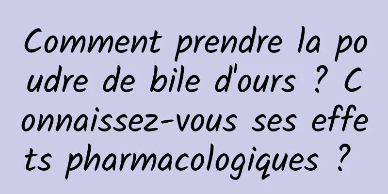 Comment prendre la poudre de bile d'ours ? Connaissez-vous ses effets pharmacologiques ? 