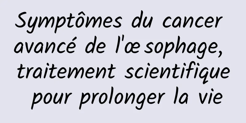 Symptômes du cancer avancé de l'œsophage, traitement scientifique pour prolonger la vie