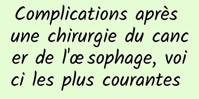 Complications après une chirurgie du cancer de l'œsophage, voici les plus courantes 